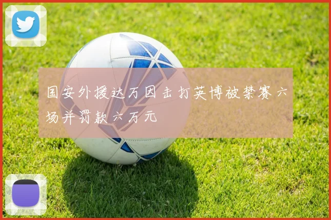 国安外援达万因击打英博被禁赛六场并罚款六万元