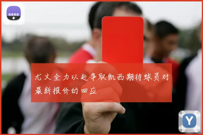 尤文全力以赴争取凯西期待球员对最新报价的回应